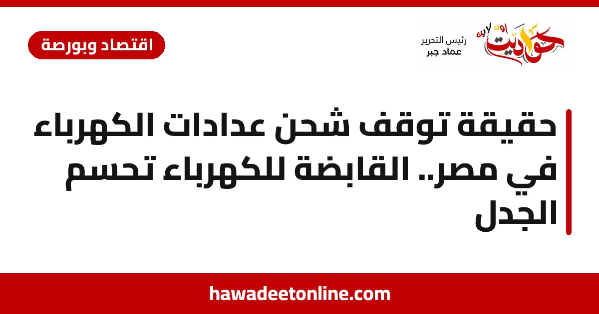 حقيقة توقف شحن عدادات الكهرباء في مصر.. القابضة للكهرباء تحسم الجدل