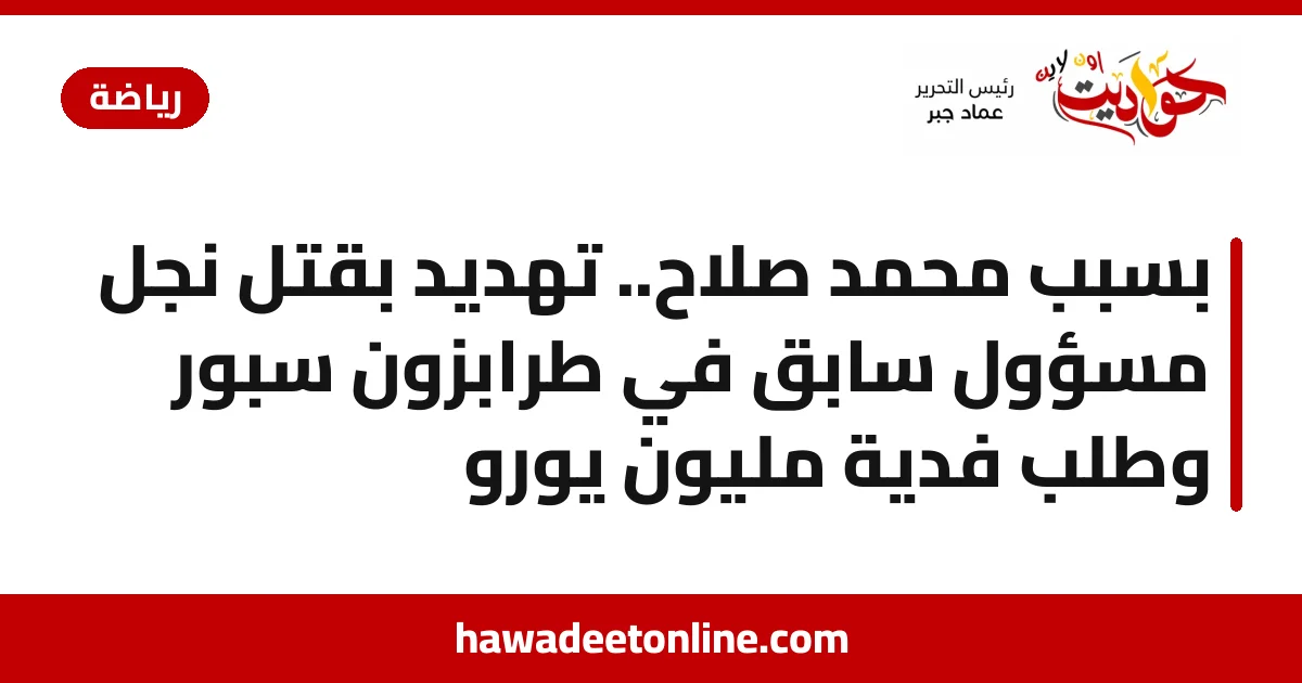 بسبب محمد صلاح.. تهديد بقتل نجل مسؤول سابق في طرابزون سبور وطلب فدية مليون يورو