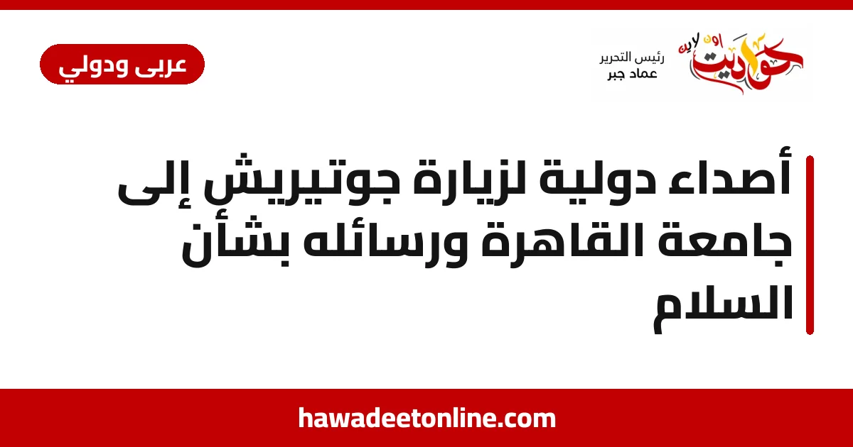 أصداء دولية لزيارة جوتيريش إلى جامعة القاهرة ورسائله بشأن السلام