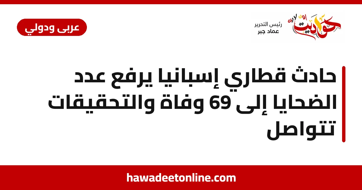 حادث قطاري إسبانيا يرفع عدد الضحايا إلى 69 وفاة والتحقيقات تتواصل