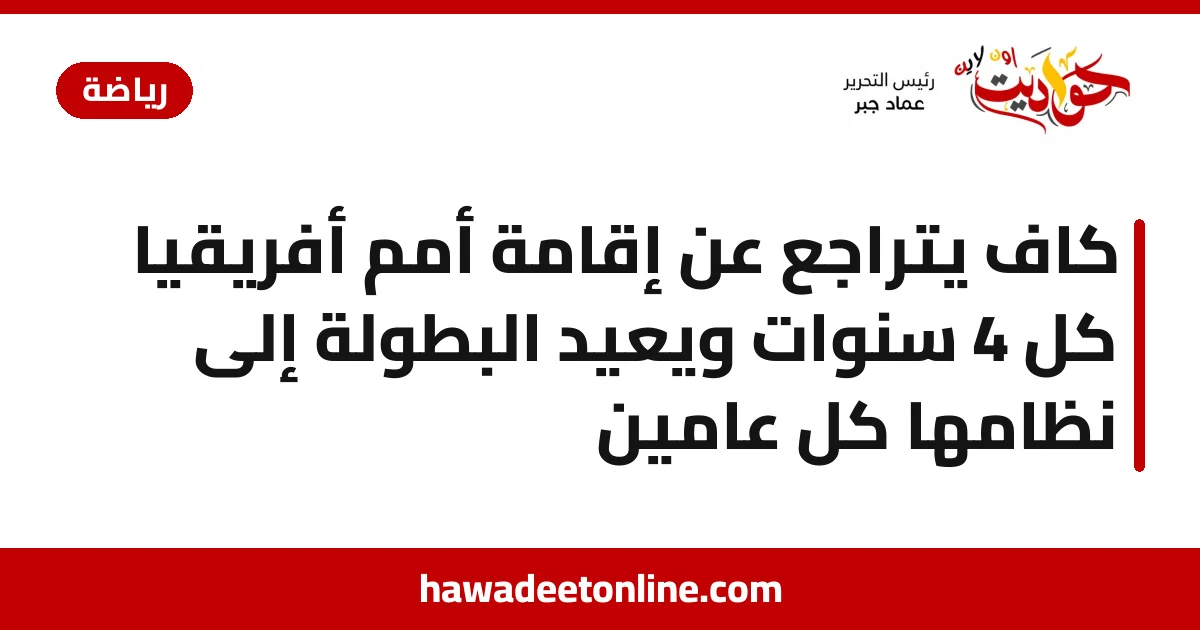 كاف يتراجع عن إقامة أمم أفريقيا كل 4 سنوات ويعيد البطولة إلى نظامها كل عامين