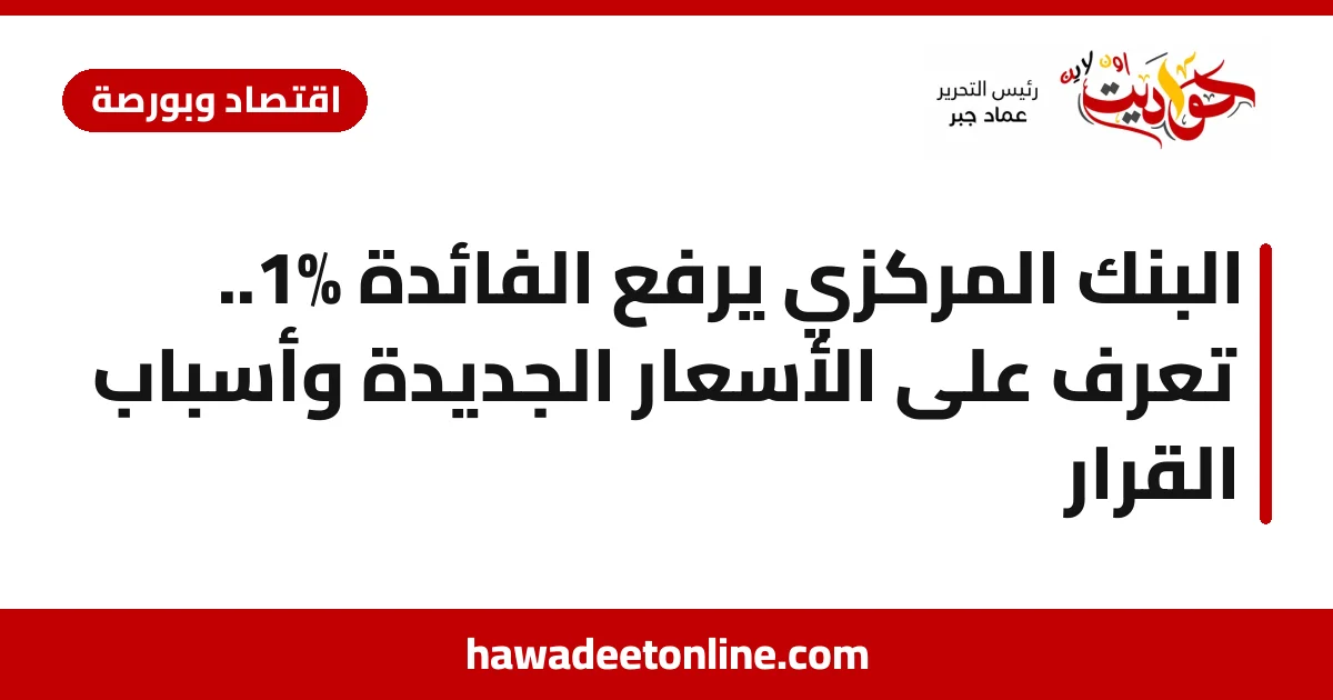 البنك المركزي يرفع الفائدة 1%.. تعرف على الأسعار الجديدة وأسباب القرار
