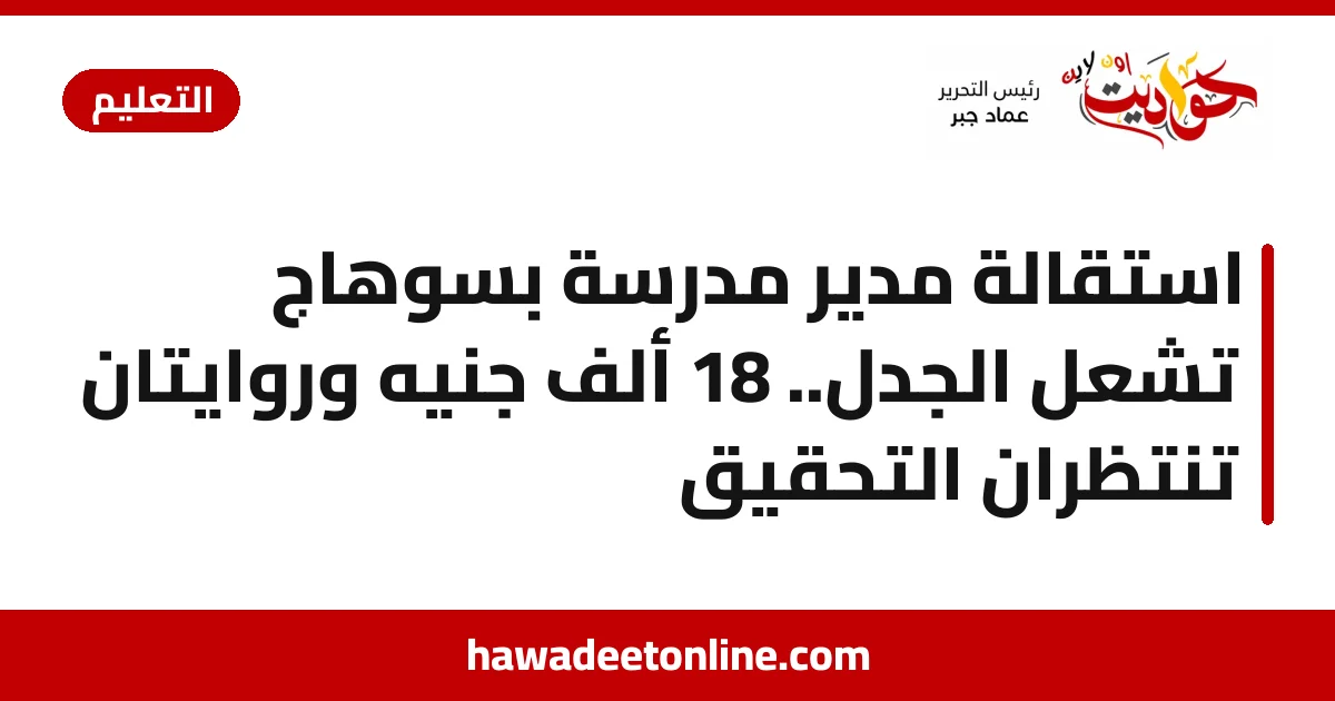 استقالة مدير مدرسة بسوهاج تشعل الجدل.. 18 ألف جنيه وروايتان تنتظران التحقيق