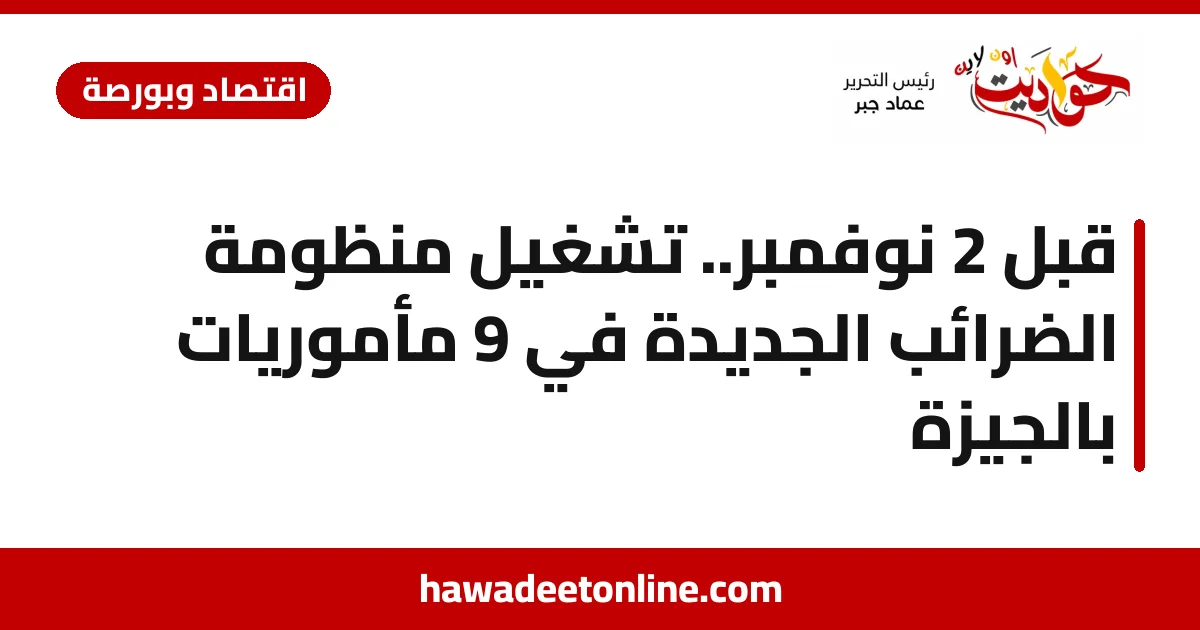قبل 2 نوفمبر.. تشغيل منظومة الضرائب الجديدة في 9 مأموريات بالجيزة