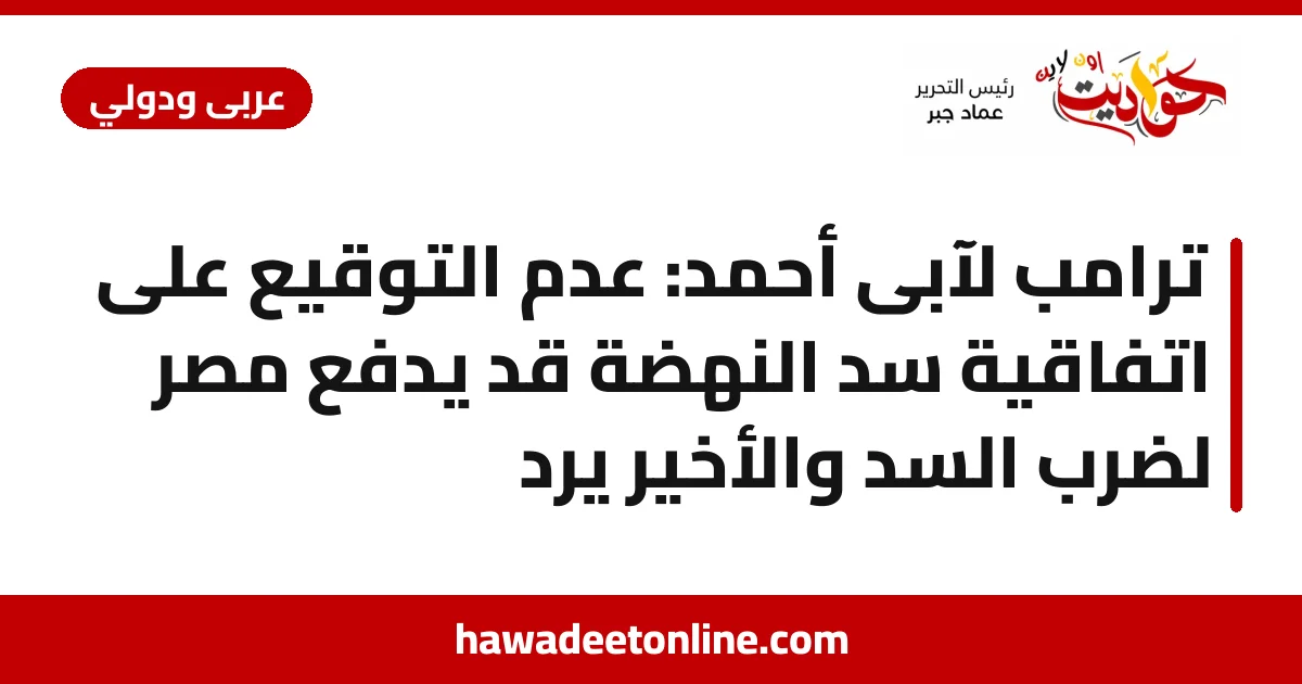 ترامب لآبى أحمد: عدم التوقيع على اتفاقية سد النهضة قد يدفع مصر لضرب السد والأخير يرد